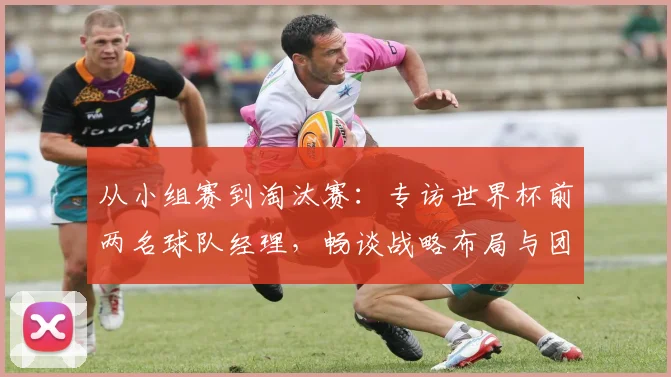 从小组赛到淘汰赛:专访世界杯前两名球队经理,畅谈战略布局与团队管理