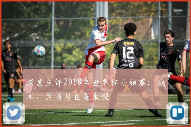 深度点评2018年世界杯小组赛:战术、黑马与巨星表现