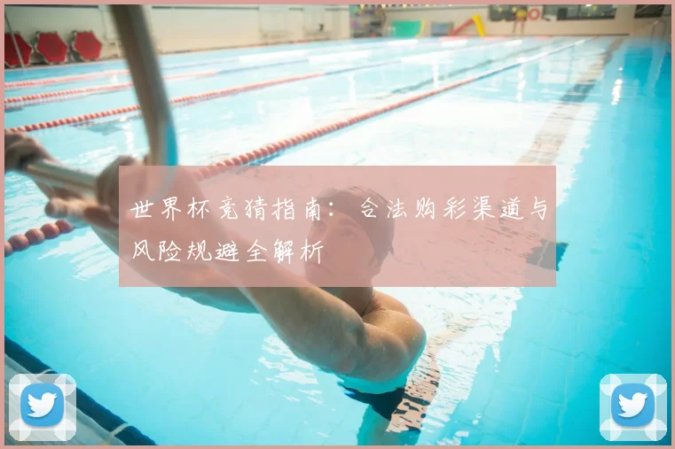世界杯竞猜指南:合法购彩渠道与风险规避全解析