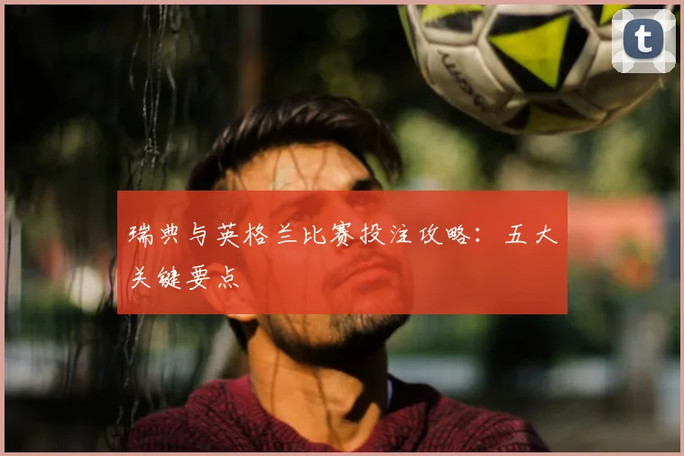 瑞典与英格兰比赛投注攻略：五大关键要点