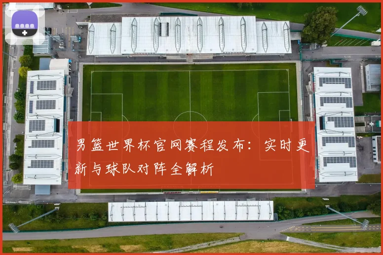 男篮世界杯官网赛程发布：实时更新与球队对阵全解析