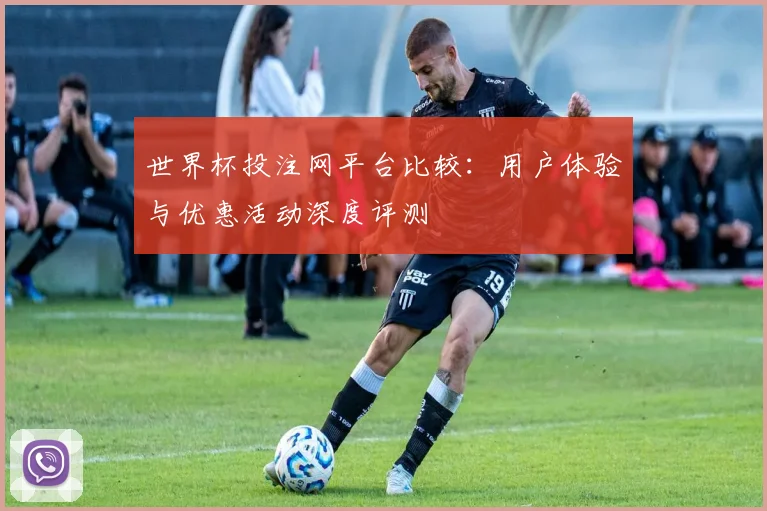 世界杯投注网平台比较:用户体验与优惠活动深度评测