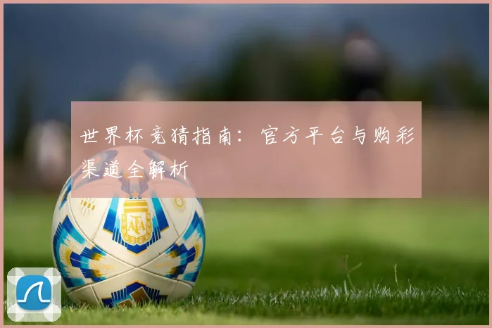世界杯竞猜指南:官方平台与购彩渠道全解析