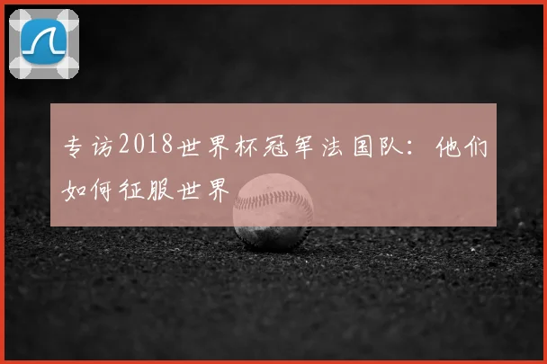 专访2018世界杯冠军法国队:他们如何征服世界