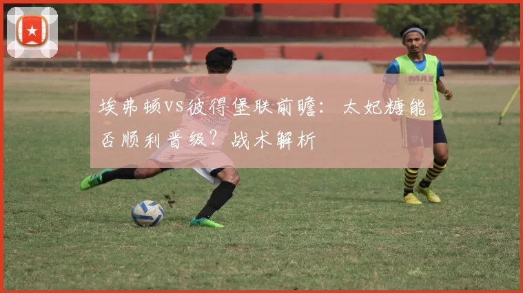 埃弗顿vs彼得堡联前瞻：太妃糖能否顺利晋级？战术解析