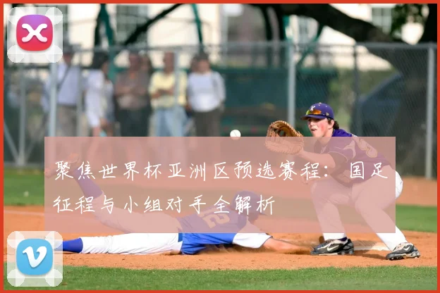 聚焦世界杯亚洲区预选赛程：国足征程与小组对手全解析