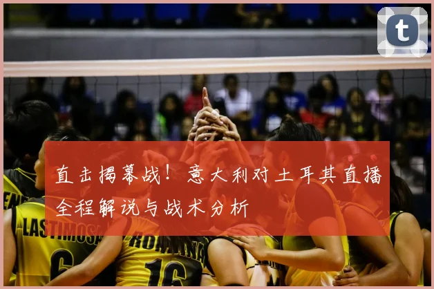 直击揭幕战!意大利对土耳其直播全程解说与战术分析