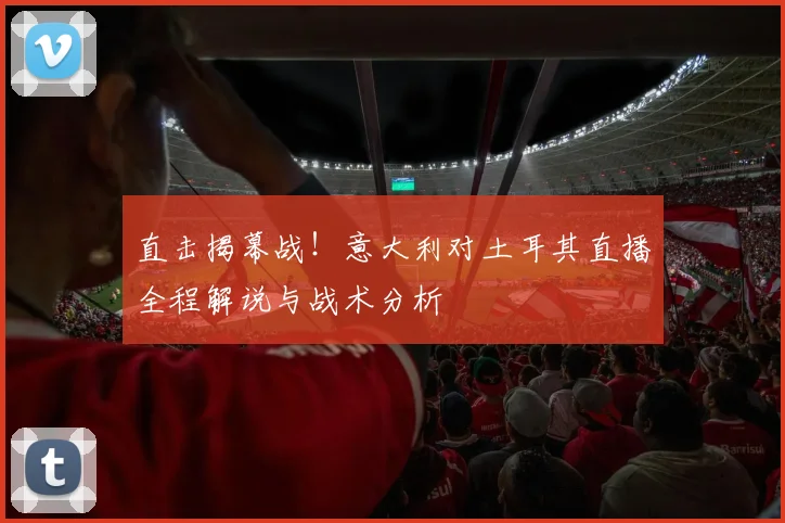 直击揭幕战！意大利对土耳其直播全程解说与战术分析