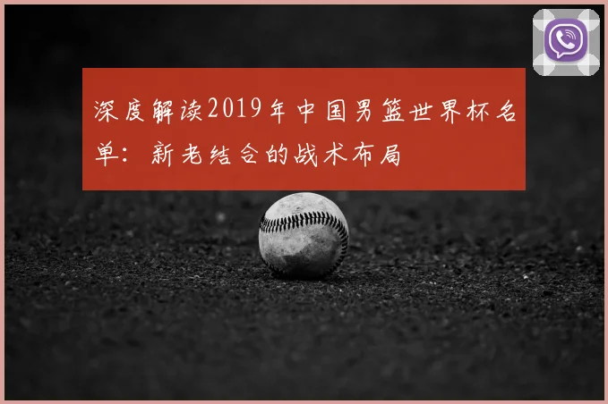 深度解读2019年中国男篮世界杯名单：新老结合的战术布局