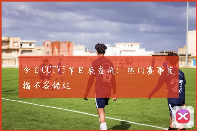 今日CCTV5节目表查询：热门赛事直播不容错过