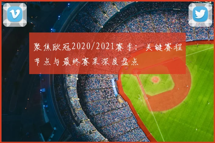 聚焦欧冠2020/2021赛季：关键赛程节点与最终赛果深度盘点