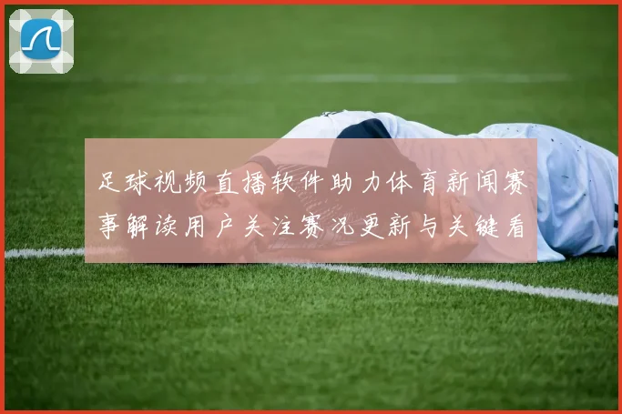 足球视频直播软件助力体育新闻赛事解读用户关注赛况更新与关键看点