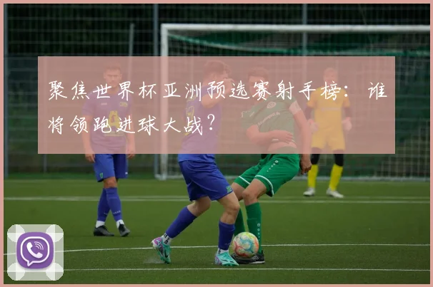 聚焦世界杯亚洲预选赛射手榜：谁将领跑进球大战？