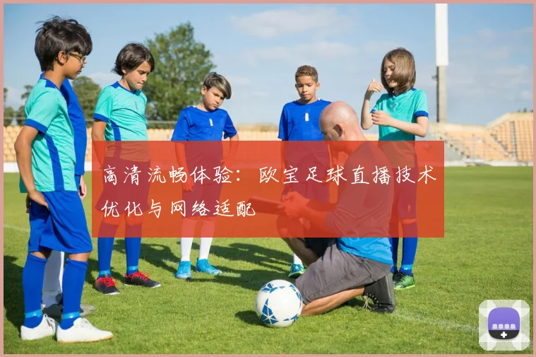 高清流畅体验:欧宝足球直播技术优化与网络适配