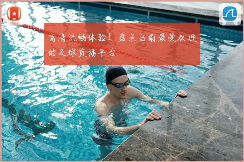 高清流畅体验!盘点当前最受欢迎的足球直播平台