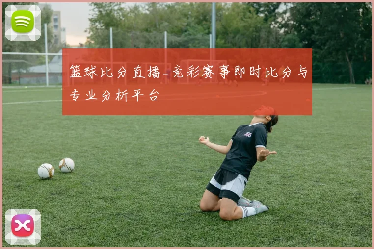 篮球比分直播_竞彩赛事即时比分与专业分析平台