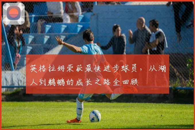 英格拉姆荣获最快进步球员,从湖人到鹈鹕的成长之路全回顾