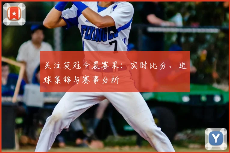 关注英冠今晨赛果：实时比分、进球集锦与赛事分析