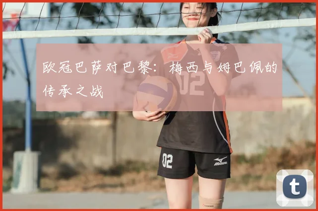 欧冠巴萨对巴黎：梅西与姆巴佩的传承之战